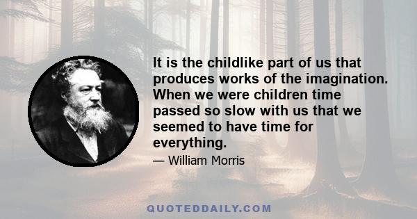 It is the childlike part of us that produces works of the imagination. When we were children time passed so slow with us that we seemed to have time for everything.