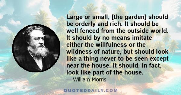 Large or small, [the garden] should be orderly and rich. It should be well fenced from the outside world. It should by no means imitate either the willfulness or the wildness of nature, but should look like a thing