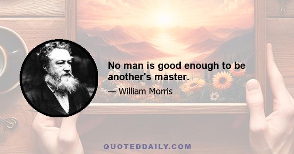 No man is good enough to be another's master.