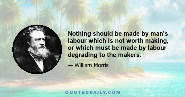 Nothing should be made by man's labour which is not worth making, or which must be made by labour degrading to the makers.