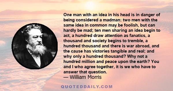 One man with an idea in his head is in danger of being considered a madman: two men with the same idea in common may be foolish, but can hardly be mad; ten men sharing an idea begin to act, a hundred draw attention as