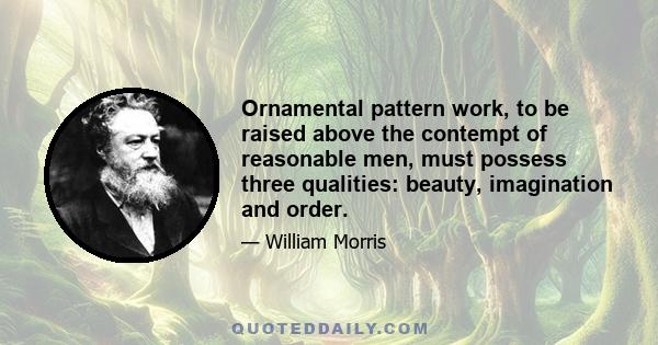 Ornamental pattern work, to be raised above the contempt of reasonable men, must possess three qualities: beauty, imagination and order.