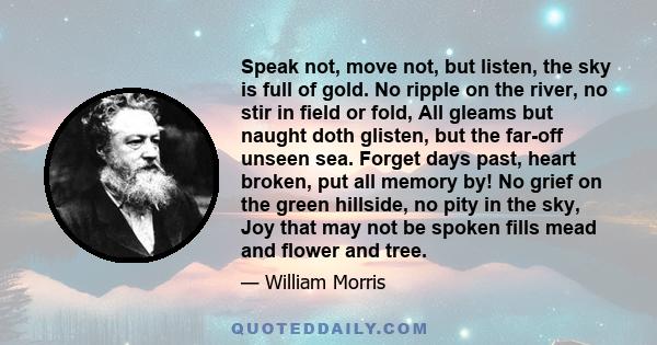 Speak not, move not, but listen, the sky is full of gold. No ripple on the river, no stir in field or fold, All gleams but naught doth glisten, but the far-off unseen sea. Forget days past, heart broken, put all memory