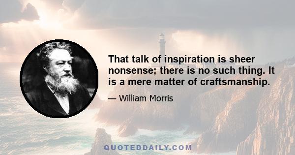 That talk of inspiration is sheer nonsense; there is no such thing. It is a mere matter of craftsmanship.