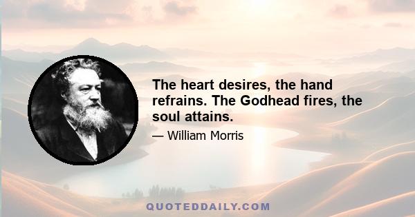 The heart desires, the hand refrains. The Godhead fires, the soul attains.