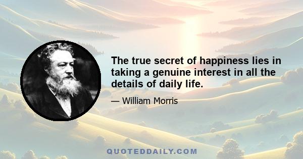 The true secret of happiness lies in taking a genuine interest in all the details of daily life.