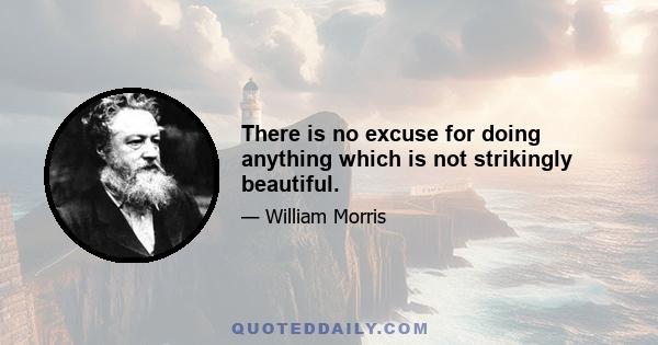 There is no excuse for doing anything which is not strikingly beautiful.