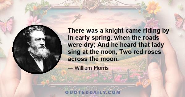 There was a knight came riding by In early spring, when the roads were dry; And he heard that lady sing at the noon, Two red roses across the moon.