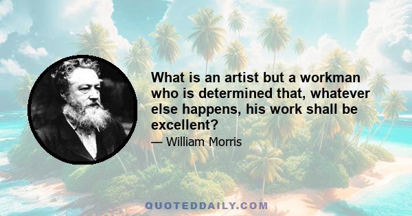 What is an artist but a workman who is determined that, whatever else happens, his work shall be excellent?