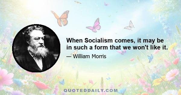 When Socialism comes, it may be in such a form that we won't like it.