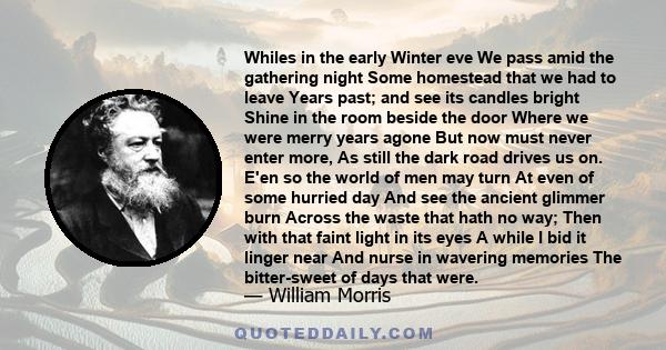 Whiles in the early Winter eve We pass amid the gathering night Some homestead that we had to leave Years past; and see its candles bright Shine in the room beside the door Where we were merry years agone But now must