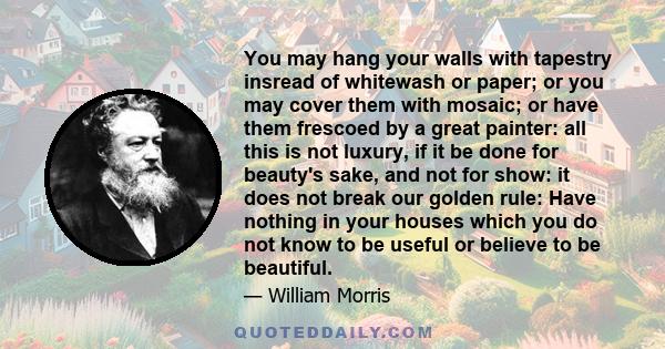 You may hang your walls with tapestry insread of whitewash or paper; or you may cover them with mosaic; or have them frescoed by a great painter: all this is not luxury, if it be done for beauty's sake, and not for