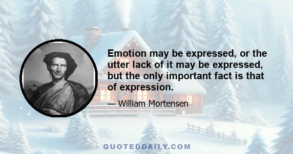 Emotion may be expressed, or the utter lack of it may be expressed, but the only important fact is that of expression.