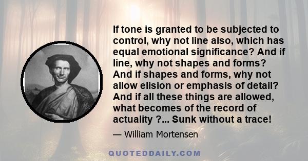 If tone is granted to be subjected to control, why not line also, which has equal emotional significance? And if line, why not shapes and forms? And if shapes and forms, why not allow elision or emphasis of detail? And