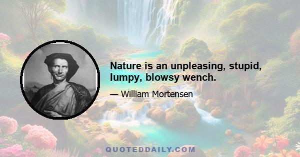 Nature is an unpleasing, stupid, lumpy, blowsy wench.