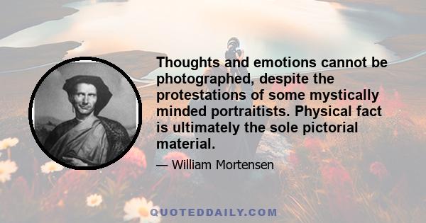 Thoughts and emotions cannot be photographed, despite the protestations of some mystically minded portraitists. Physical fact is ultimately the sole pictorial material.