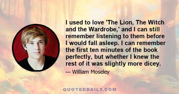 I used to love 'The Lion, The Witch and the Wardrobe,' and I can still remember listening to them before I would fall asleep. I can remember the first ten minutes of the book perfectly, but whether I knew the rest of it 