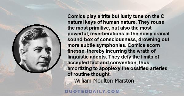 Comics play a trite but lusty tune on the C natural keys of human nature. They rouse the most primitive, but also the most powerful, reverberations in the noisy cranial sound-box of consciousness, drowning out more