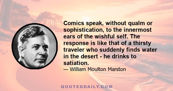 Comics speak, without qualm or sophistication, to the innermost ears of the wishful self. The response is like that of a thirsty traveler who suddenly finds water in the desert - he drinks to satiation.