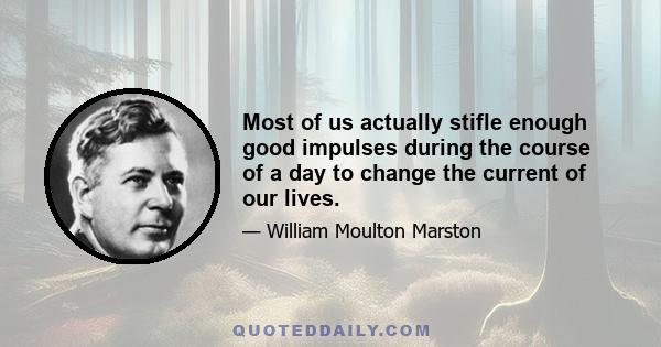 Most of us actually stifle enough good impulses during the course of a day to change the current of our lives.