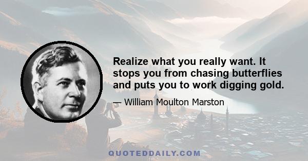 Realize what you really want. It stops you from chasing butterflies and puts you to work digging gold.