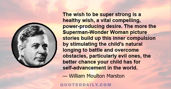 The wish to be super strong is a healthy wish, a vital compelling, power-producing desire. The more the Superman-Wonder Woman picture stories build up this inner compulsion by stimulating the child's natural longing to