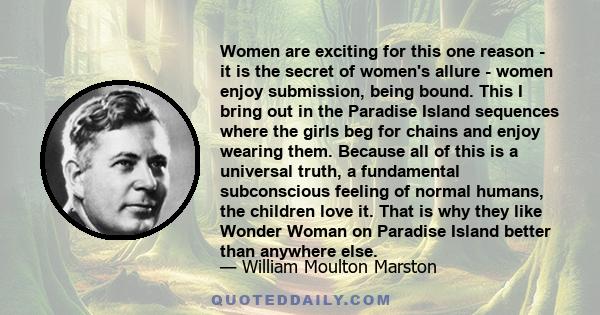 Women are exciting for this one reason - it is the secret of women's allure - women enjoy submission, being bound. This I bring out in the Paradise Island sequences where the girls beg for chains and enjoy wearing them. 