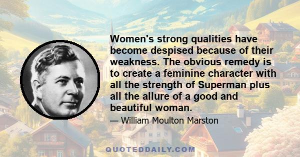 Women's strong qualities have become despised because of their weakness. The obvious remedy is to create a feminine character with all the strength of Superman plus all the allure of a good and beautiful woman.