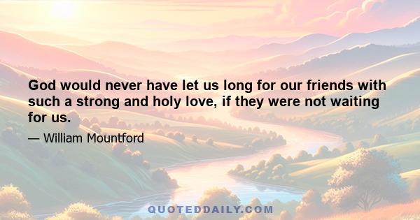 God would never have let us long for our friends with such a strong and holy love, if they were not waiting for us.