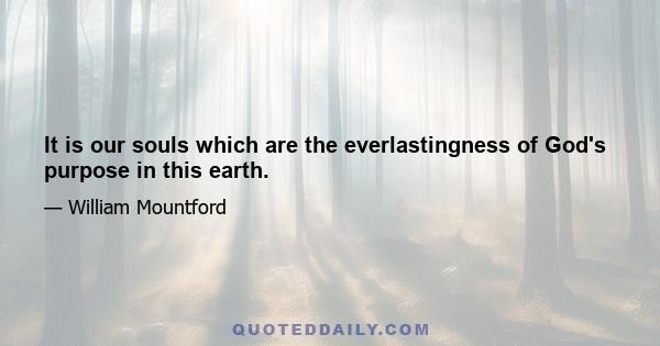 It is our souls which are the everlastingness of God's purpose in this earth.