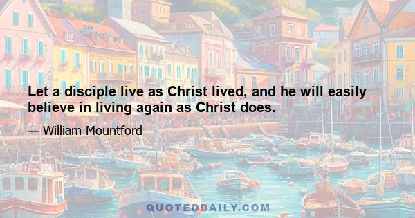 Let a disciple live as Christ lived, and he will easily believe in living again as Christ does.