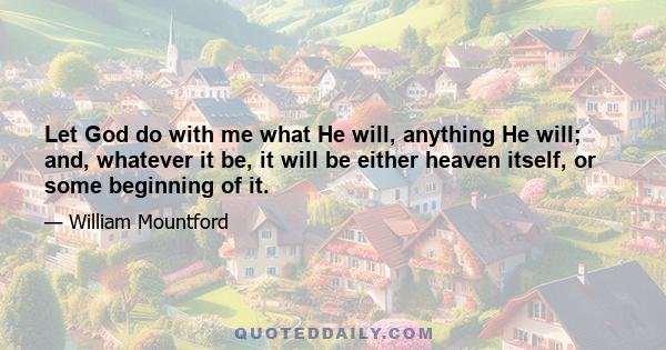 Let God do with me what He will, anything He will; and, whatever it be, it will be either heaven itself, or some beginning of it.