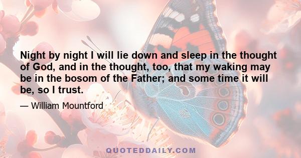 Night by night I will lie down and sleep in the thought of God, and in the thought, too, that my waking may be in the bosom of the Father; and some time it will be, so I trust.