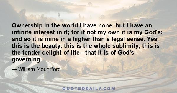 Ownership in the world I have none, but I have an infinite interest in it; for if not my own it is my God's; and so it is mine in a higher than a legal sense. Yes, this is the beauty, this is the whole sublimity, this