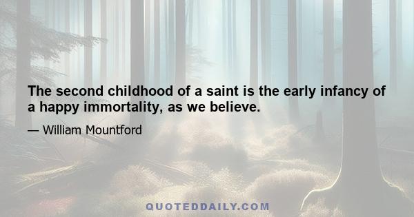 The second childhood of a saint is the early infancy of a happy immortality, as we believe.