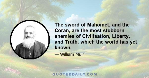 The sword of Mahomet, and the Coran, are the most stubborn enemies of Civilisation, Liberty, and Truth, which the world has yet known.