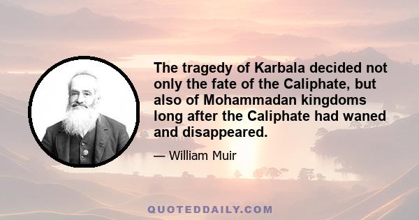 The tragedy of Karbala decided not only the fate of the Caliphate, but also of Mohammadan kingdoms long after the Caliphate had waned and disappeared.