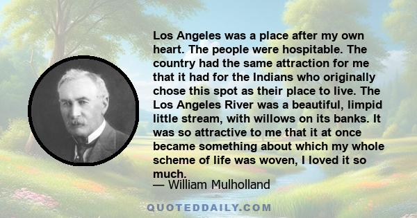 Los Angeles was a place after my own heart. The people were hospitable. The country had the same attraction for me that it had for the Indians who originally chose this spot as their place to live. The Los Angeles River 