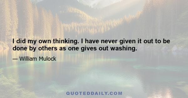 I did my own thinking. I have never given it out to be done by others as one gives out washing.