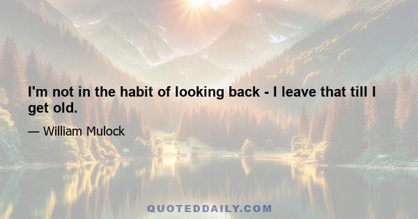 I'm not in the habit of looking back - I leave that till I get old.