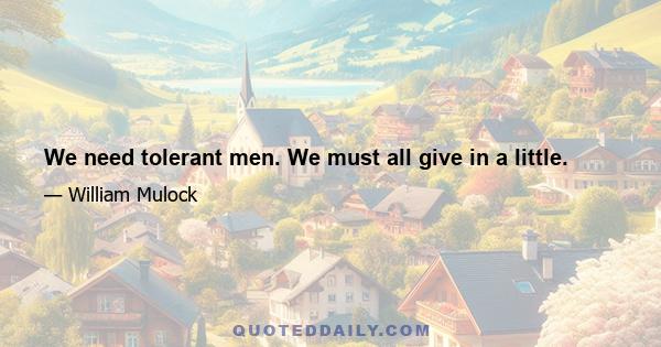 We need tolerant men. We must all give in a little.