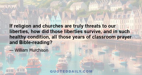 If religion and churches are truly threats to our liberties, how did those liberties survive, and in such healthy condition, all those years of classroom prayer and Bible-reading?