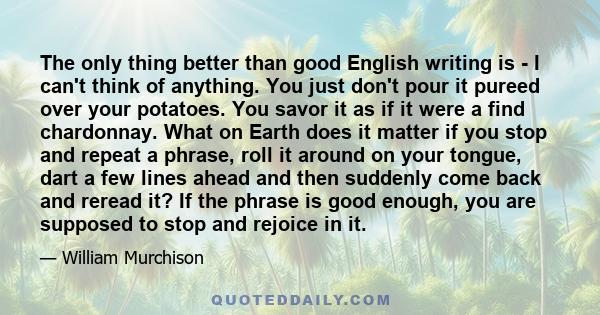 The only thing better than good English writing is - I can't think of anything. You just don't pour it pureed over your potatoes. You savor it as if it were a find chardonnay. What on Earth does it matter if you stop