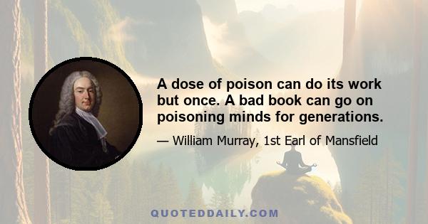 A dose of poison can do its work but once. A bad book can go on poisoning minds for generations.