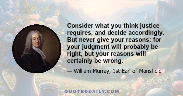 Consider what you think justice requires, and decide accordingly. But never give your reasons; for your judgment will probably be right, but your reasons will certainly be wrong.