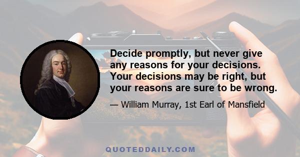 Decide promptly, but never give any reasons for your decisions. Your decisions may be right, but your reasons are sure to be wrong.