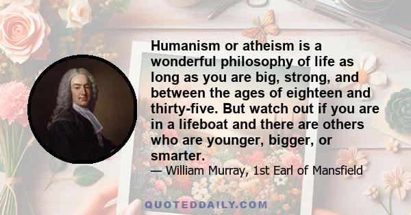 Humanism or atheism is a wonderful philosophy of life as long as you are big, strong, and between the ages of eighteen and thirty-five. But watch out if you are in a lifeboat and there are others who are younger,