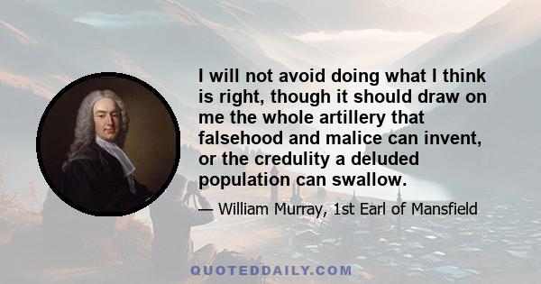 I will not avoid doing what I think is right, though it should draw on me the whole artillery that falsehood and malice can invent, or the credulity a deluded population can swallow.