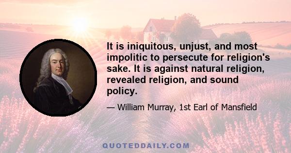 It is iniquitous, unjust, and most impolitic to persecute for religion's sake. It is against natural religion, revealed religion, and sound policy.