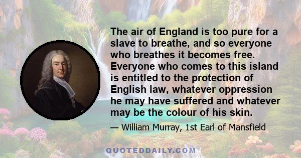 The air of England is too pure for a slave to breathe, and so everyone who breathes it becomes free. Everyone who comes to this island is entitled to the protection of English law, whatever oppression he may have